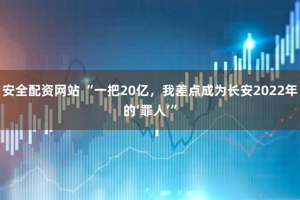 安全配资网站 “一把20亿，我差点成为长安2022年的‘罪人’”