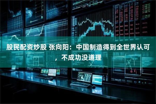 股民配资炒股 张向阳：中国制造得到全世界认可，不成功没道理