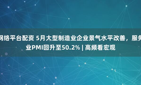 网络平台配资 5月大型制造业企业景气水平改善，服务业PMI回升至50.2% | 高频看宏观