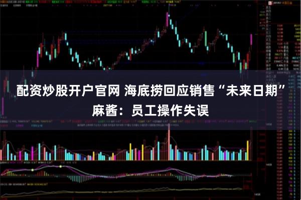 配资炒股开户官网 海底捞回应销售“未来日期”麻酱：员工操作失误