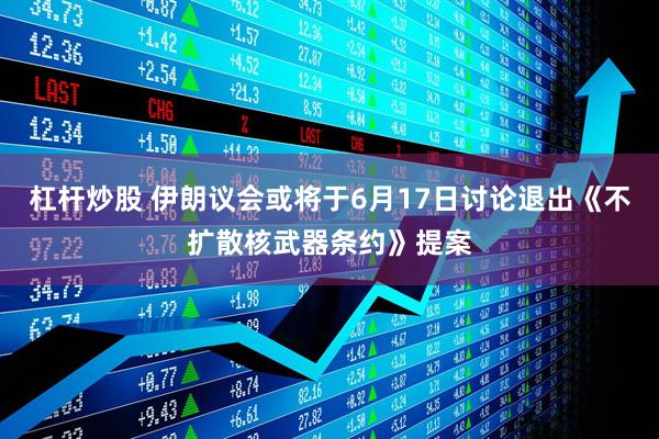 杠杆炒股 伊朗议会或将于6月17日讨论退出《不扩散核武器条约》提案