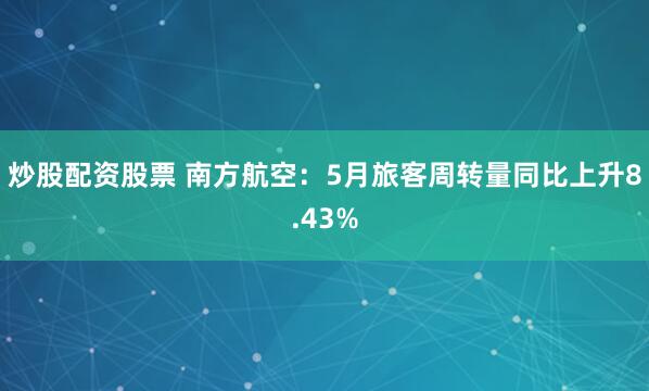 炒股配资股票 南方航空：5月旅客周转量同比上升8.43%