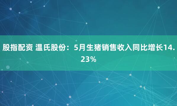 股指配资 温氏股份：5月生猪销售收入同比增长14.23%