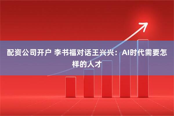 配资公司开户 李书福对话王兴兴：AI时代需要怎样的人才