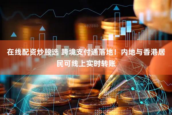 在线配资炒股选 跨境支付通落地！内地与香港居民可线上实时转账