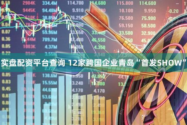 实盘配资平台查询 12家跨国企业青岛“首发SHOW”