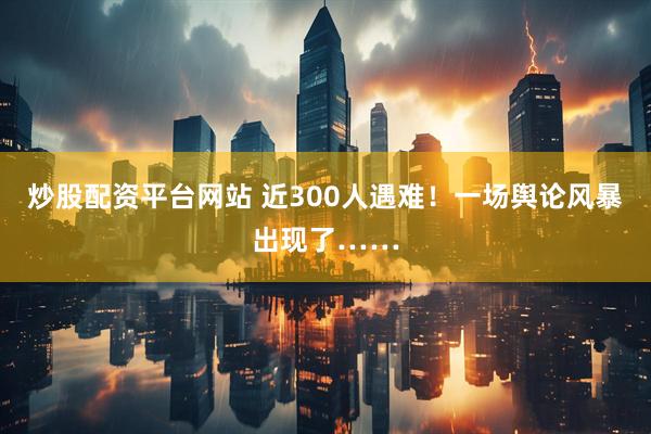 炒股配资平台网站 近300人遇难！一场舆论风暴出现了……