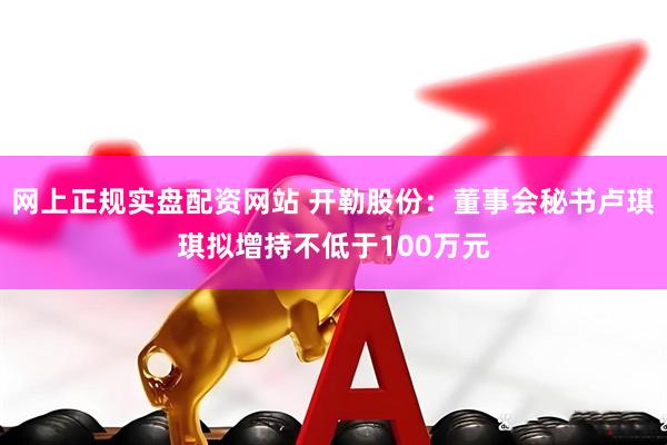 网上正规实盘配资网站 开勒股份：董事会秘书卢琪琪拟增持不低于100万元