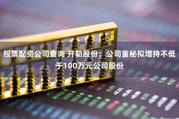 股票配资公司查询 开勒股份：公司董秘拟增持不低于100万元公司股份