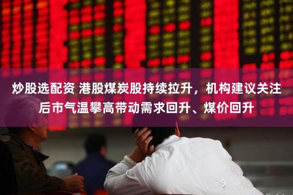 炒股选配资 港股煤炭股持续拉升，机构建议关注后市气温攀高带动需求回升、煤价回升