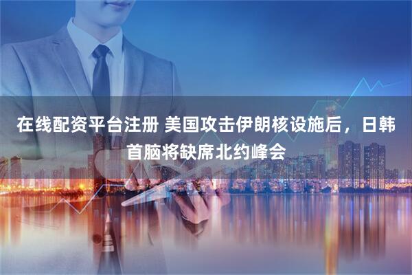 在线配资平台注册 美国攻击伊朗核设施后，日韩首脑将缺席北约峰会