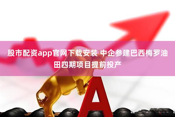 股市配资app官网下载安装 中企参建巴西梅罗油田四期项目提前投产