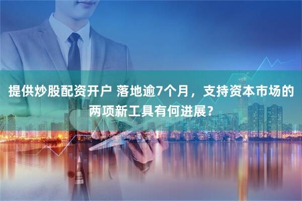 提供炒股配资开户 落地逾7个月，支持资本市场的两项新工具有何进展？
