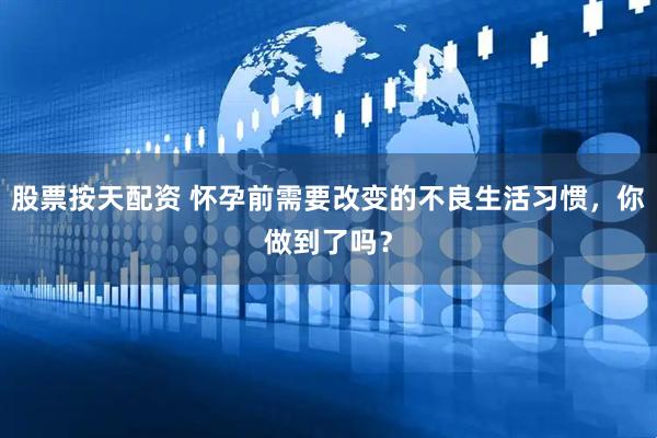 股票按天配资 怀孕前需要改变的不良生活习惯，你做到了吗？