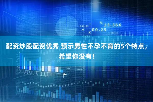 配资炒股配资优秀 预示男性不孕不育的5个特点，希望你没有！