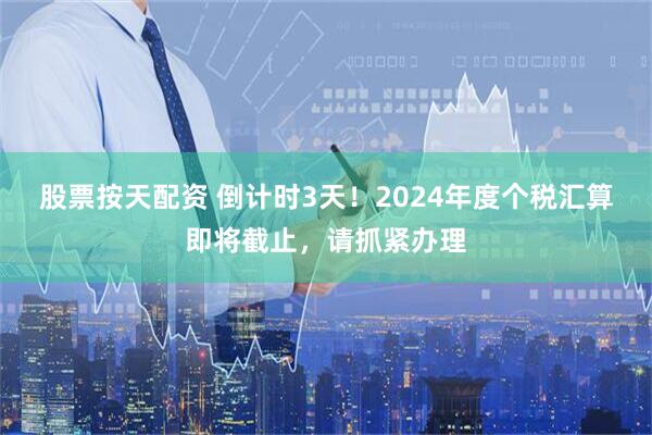 股票按天配资 倒计时3天！2024年度个税汇算即将截止，请抓紧办理
