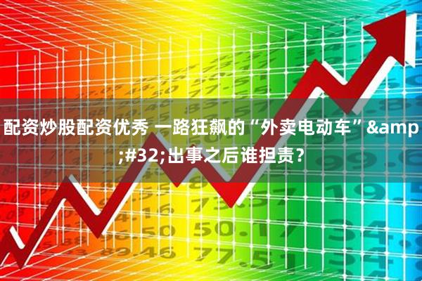 配资炒股配资优秀 一路狂飙的“外卖电动车”&#32;出事之后谁担责？