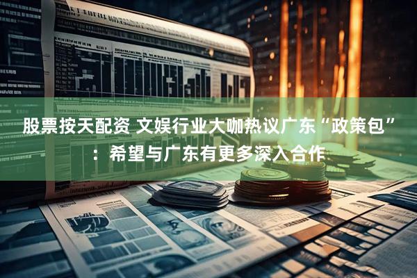 股票按天配资 文娱行业大咖热议广东“政策包”：希望与广东有更多深入合作
