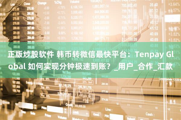 正版炒股软件 韩币转微信最快平台：Tenpay Global 如何实现分钟极速到账？_用户_合作_汇款