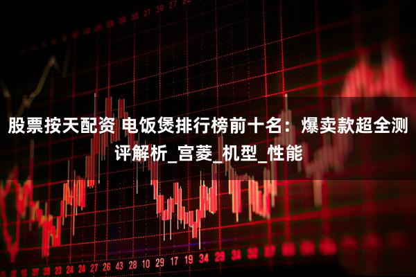 股票按天配资 电饭煲排行榜前十名：爆卖款超全测评解析_宫菱_机型_性能