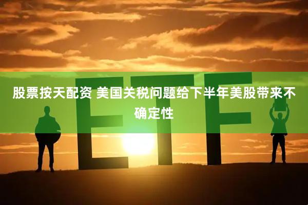 股票按天配资 美国关税问题给下半年美股带来不确定性