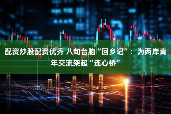 配资炒股配资优秀 八旬台胞“回乡记”：为两岸青年交流架起“连心桥”