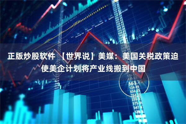 正版炒股软件 【世界说】美媒：美国关税政策迫使美企计划将产业线搬到中国