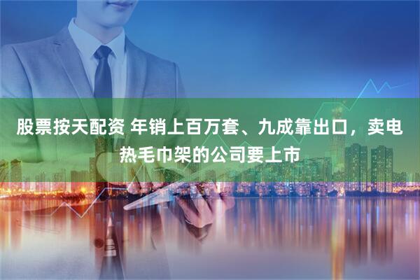 股票按天配资 年销上百万套、九成靠出口，卖电热毛巾架的公司要上市