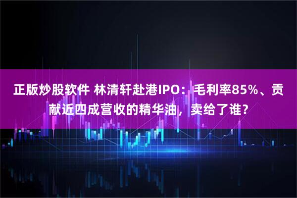 正版炒股软件 林清轩赴港IPO：毛利率85%、贡献近四成营收的精华油，卖给了谁？