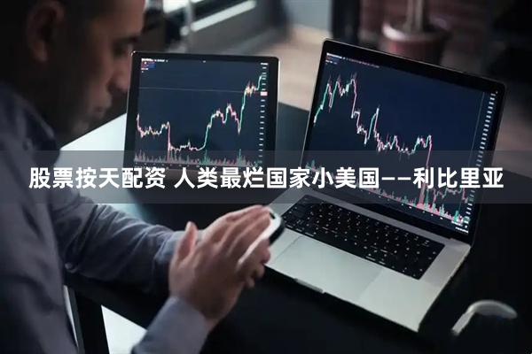 股票按天配资 人类最烂国家小美国——利比里亚