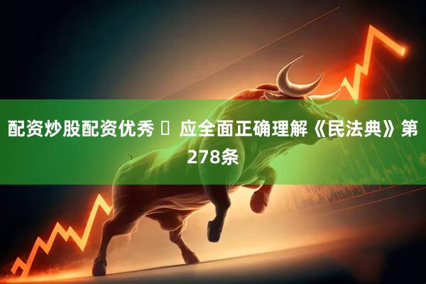 配资炒股配资优秀 ​应全面正确理解《民法典》第278条
