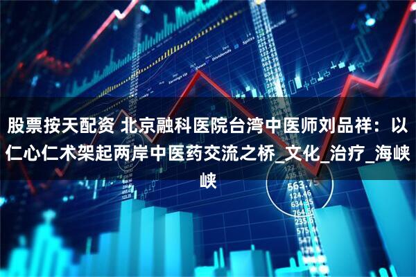 股票按天配资 北京融科医院台湾中医师刘品祥：以仁心仁术架起两岸中医药交流之桥_文化_治疗_海峡