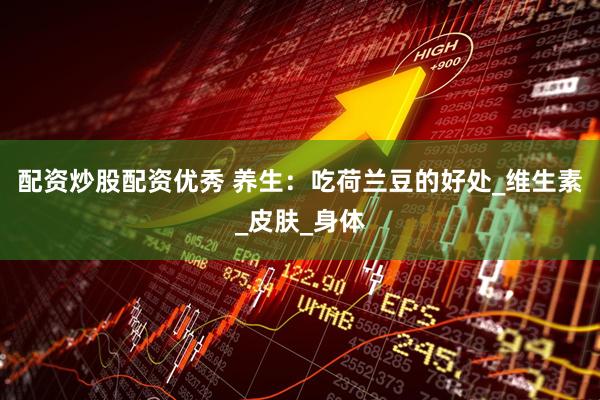 配资炒股配资优秀 养生：吃荷兰豆的好处_维生素_皮肤_身体