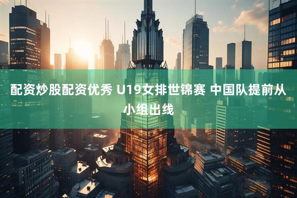 配资炒股配资优秀 U19女排世锦赛 中国队提前从小组出线