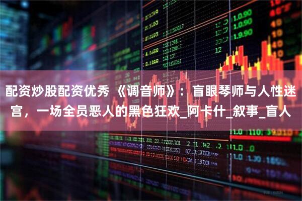 配资炒股配资优秀 《调音师》：盲眼琴师与人性迷宫，一场全员恶人的黑色狂欢_阿卡什_叙事_盲人