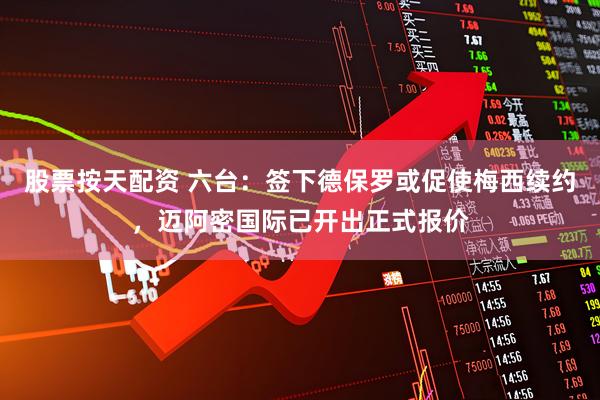 股票按天配资 六台：签下德保罗或促使梅西续约，迈阿密国际已开出正式报价