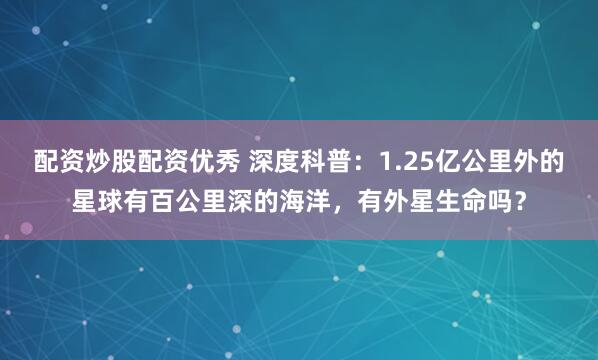 配资炒股配资优秀 深度科普：1.25亿公里外的星球有百公里深的海洋，有外星生命吗？