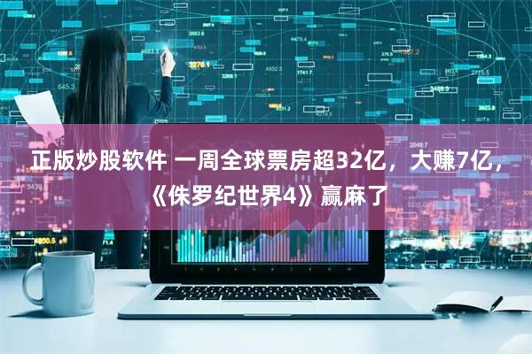 正版炒股软件 一周全球票房超32亿，大赚7亿，《侏罗纪世界4》赢麻了