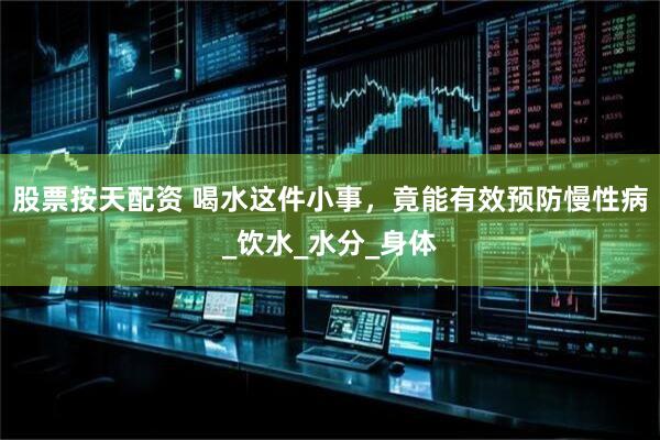 股票按天配资 喝水这件小事，竟能有效预防慢性病_饮水_水分_身体