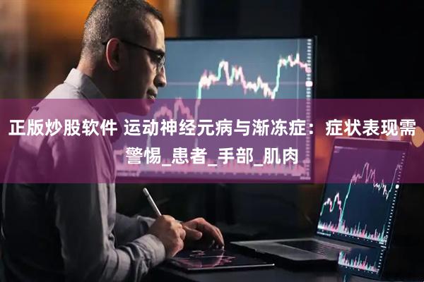 正版炒股软件 运动神经元病与渐冻症：症状表现需警惕_患者_手部_肌肉