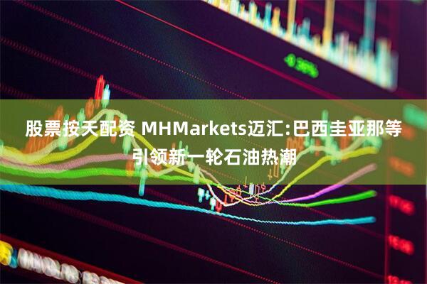 股票按天配资 MHMarkets迈汇:巴西圭亚那等引领新一轮石油热潮