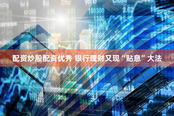 配资炒股配资优秀 银行理财又现“贴息”大法
