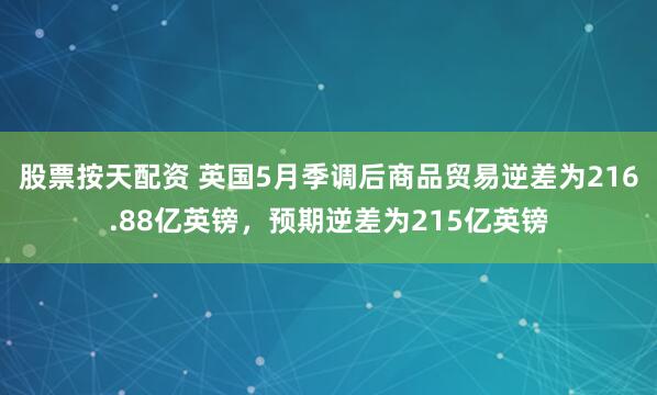 股票按天配资 英国5月季调后商品贸易逆差为216.88亿英镑，预期逆差为215亿英镑