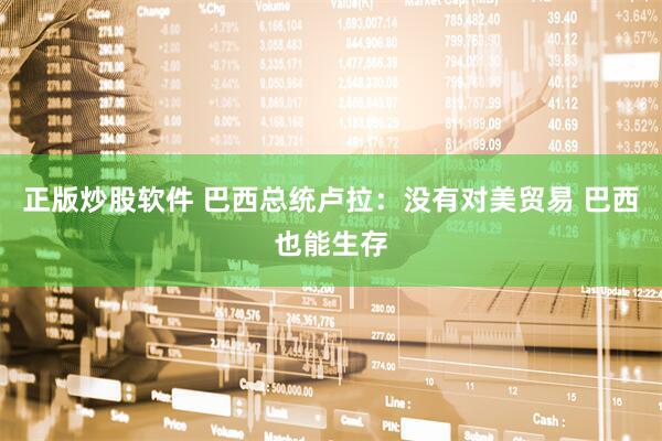 正版炒股软件 巴西总统卢拉：没有对美贸易 巴西也能生存