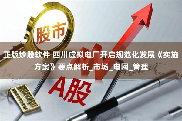 正版炒股软件 四川虚拟电厂开启规范化发展《实施方案》要点解析_市场_电网_管理