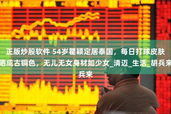 正版炒股软件 54岁瞿颖定居泰国，每日打球皮肤晒成古铜色，无儿无女身材如少女_清迈_生活_胡兵来