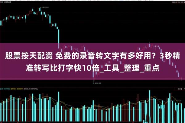股票按天配资 免费的录音转文字有多好用？3秒精准转写比打字快10倍_工具_整理_重点