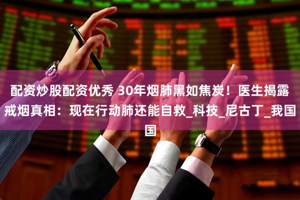配资炒股配资优秀 30年烟肺黑如焦炭！医生揭露戒烟真相：现在行动肺还能自救_科技_尼古丁_我国