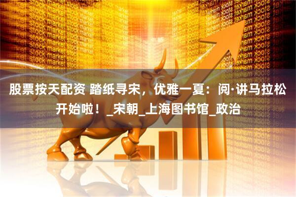 股票按天配资 踏纸寻宋，优雅一夏：阅·讲马拉松开始啦！_宋朝_上海图书馆_政治