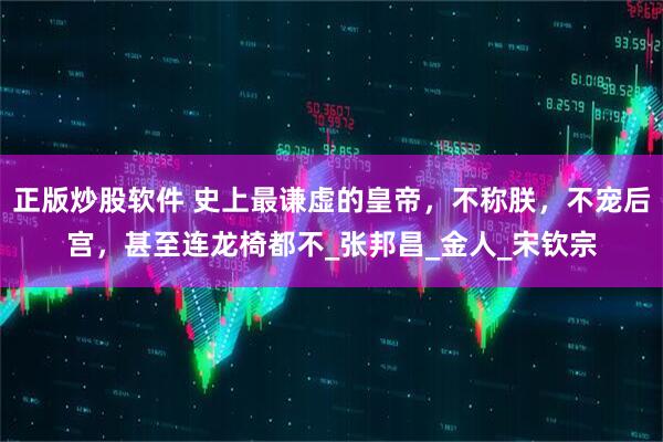 正版炒股软件 史上最谦虚的皇帝，不称朕，不宠后宫，甚至连龙椅都不_张邦昌_金人_宋钦宗